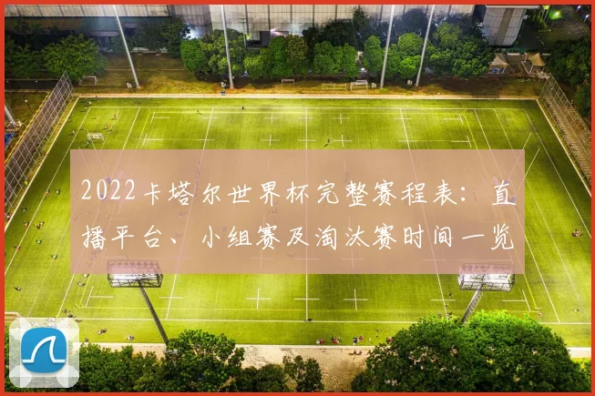 2022卡塔尔世界杯完整赛程表：直播平台、小组赛及淘汰赛时间一览