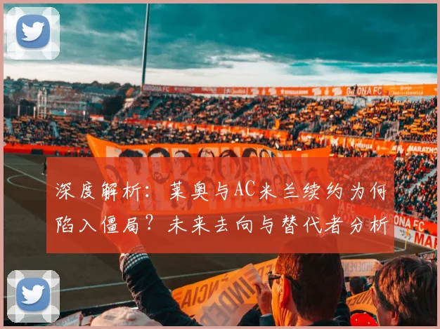 深度解析：莱奥与AC米兰续约为何陷入僵局？未来去向与替代者分析