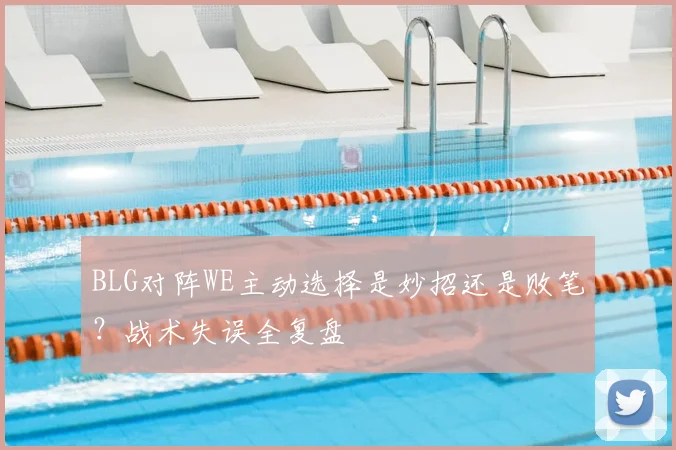 BLG对阵WE主动选择是妙招还是败笔？战术失误全复盘