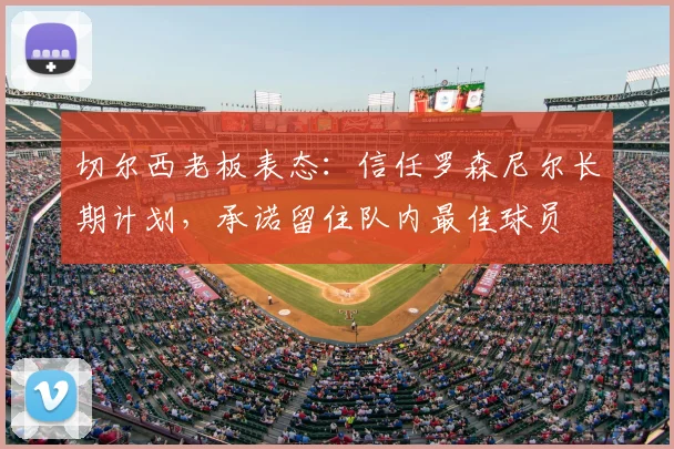 切尔西老板表态：信任罗森尼尔长期计划，承诺留住队内最佳球员