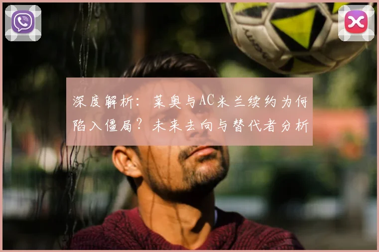 深度解析：莱奥与AC米兰续约为何陷入僵局？未来去向与替代者分析