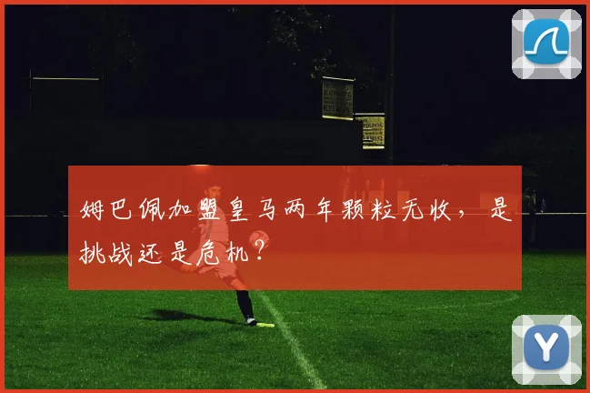 姆巴佩加盟皇马两年颗粒无收，是挑战还是危机？