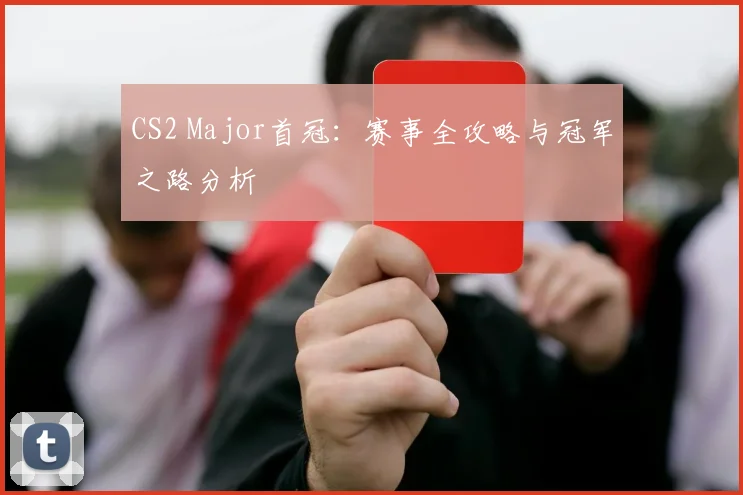 CS2 Major首冠：赛事全攻略与冠军之路分析