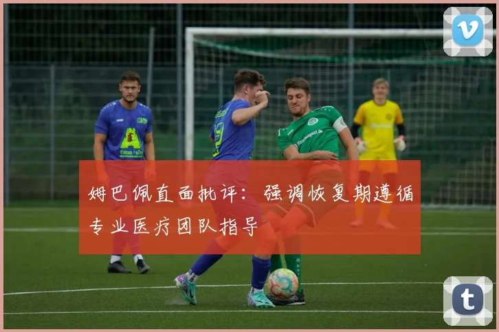 姆巴佩直面批评：强调恢复期遵循专业医疗团队指导