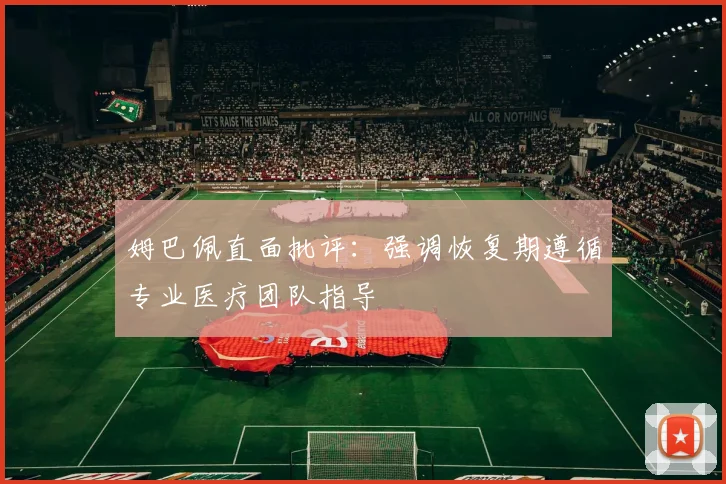 姆巴佩直面批评：强调恢复期遵循专业医疗团队指导