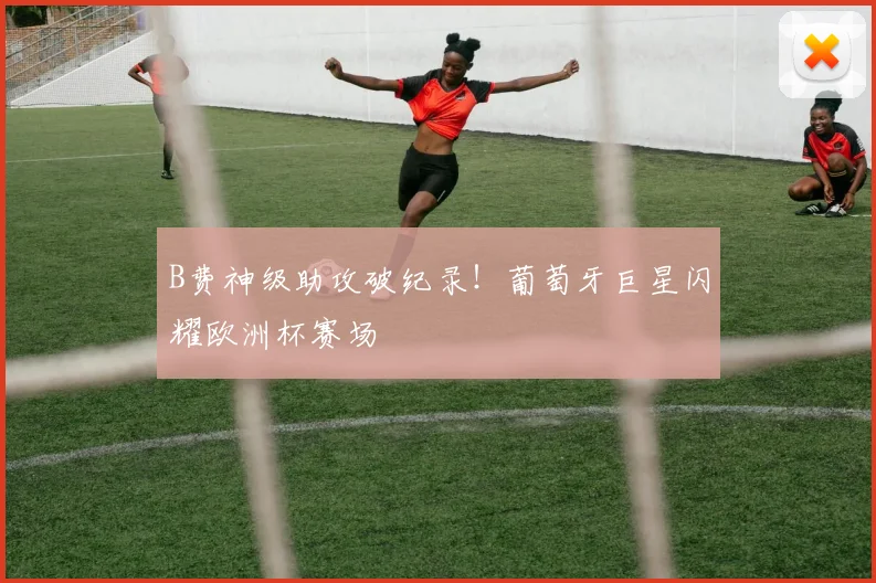 B费神级助攻破纪录！葡萄牙巨星闪耀欧洲杯赛场