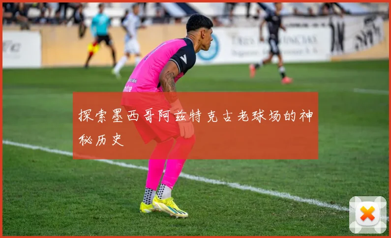 探索墨西哥阿兹特克古老球场的神秘历史