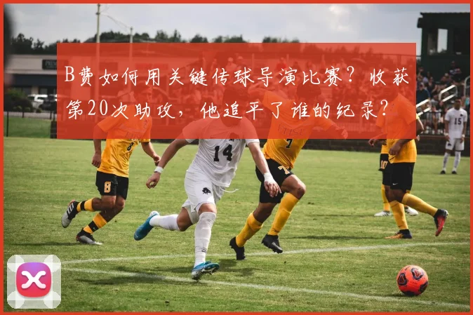 B费如何用关键传球导演比赛？收获第20次助攻，他追平了谁的纪录？