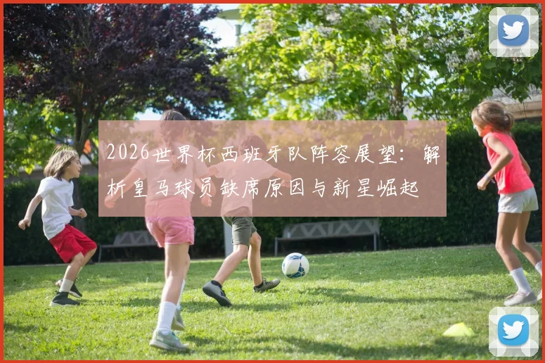 2026世界杯西班牙队阵容展望：解析皇马球员缺席原因与新星崛起