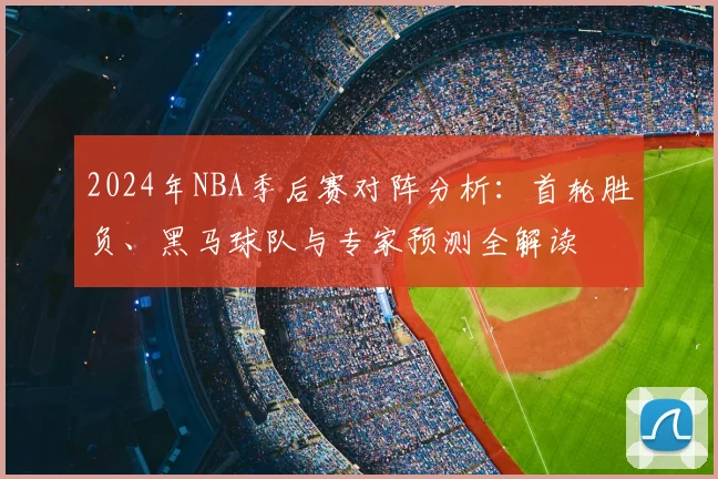 2024年NBA季后赛对阵分析：首轮胜负、黑马球队与专家预测全解读