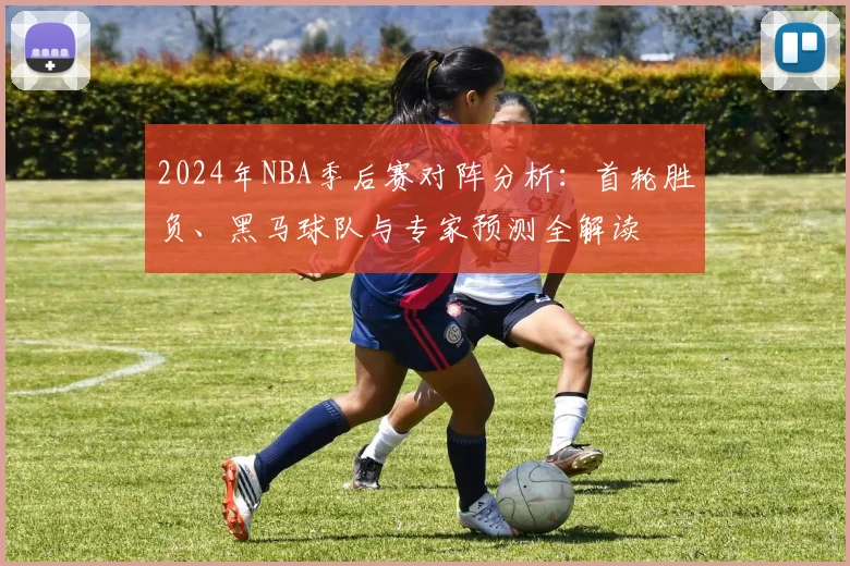 2024年NBA季后赛对阵分析：首轮胜负、黑马球队与专家预测全解读