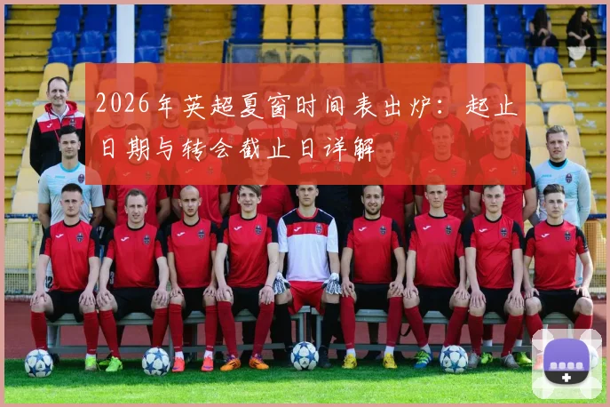 2026年英超夏窗时间表出炉：起止日期与转会截止日详解