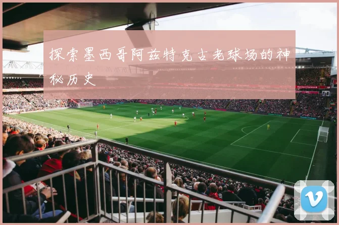 探索墨西哥阿兹特克古老球场的神秘历史