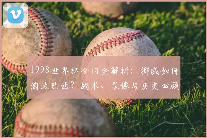 1998世界杯冷门全解析：挪威如何淘汰巴西？战术、录像与历史回顾