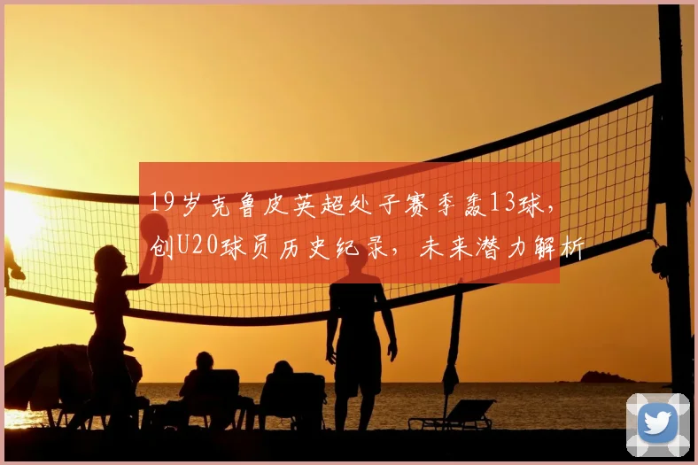19岁克鲁皮英超处子赛季轰13球，创U20球员历史纪录，未来潜力解析