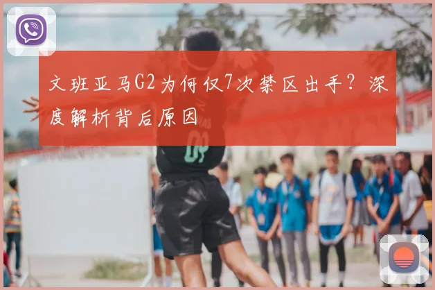 文班亚马G2为何仅7次禁区出手？深度解析背后原因