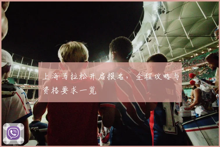 上海马拉松开启报名，全程攻略与资格要求一览