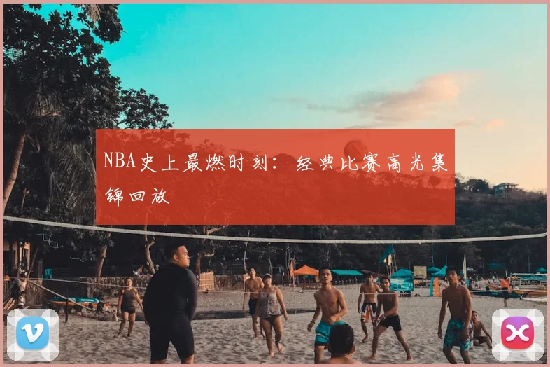 NBA史上最燃时刻：经典比赛高光集锦回放