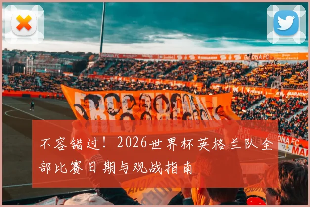 不容错过！2026世界杯英格兰队全部比赛日期与观战指南