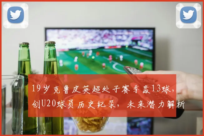 19岁克鲁皮英超处子赛季轰13球，创U20球员历史纪录，未来潜力解析