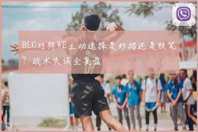 BLG对阵WE主动选择是妙招还是败笔？战术失误全复盘