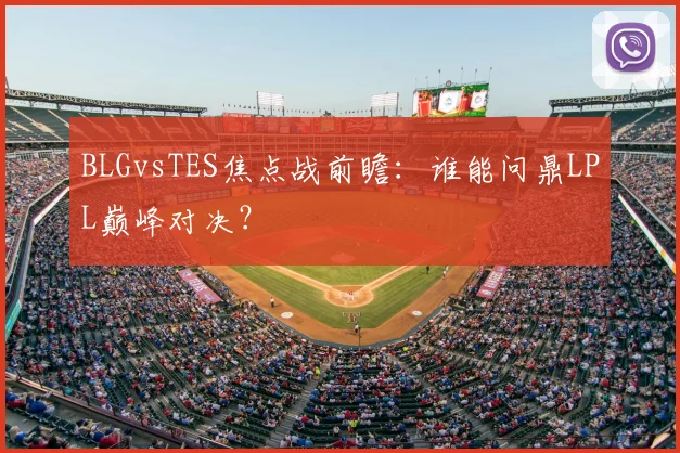 BLGvsTES焦点战前瞻：谁能问鼎LPL巅峰对决？
