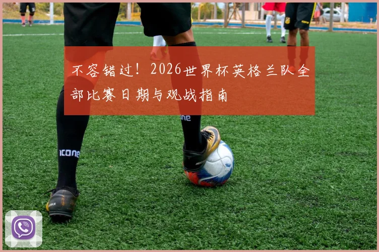 不容错过！2026世界杯英格兰队全部比赛日期与观战指南