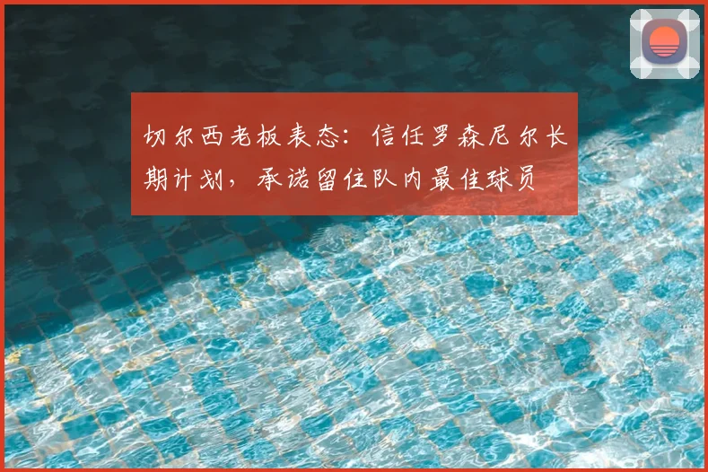 切尔西老板表态：信任罗森尼尔长期计划，承诺留住队内最佳球员