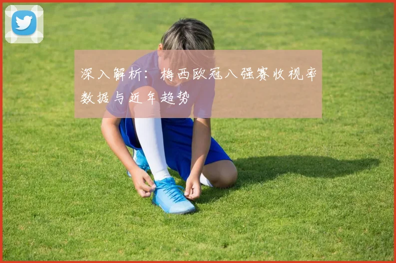 深入解析：梅西欧冠八强赛收视率数据与近年趋势