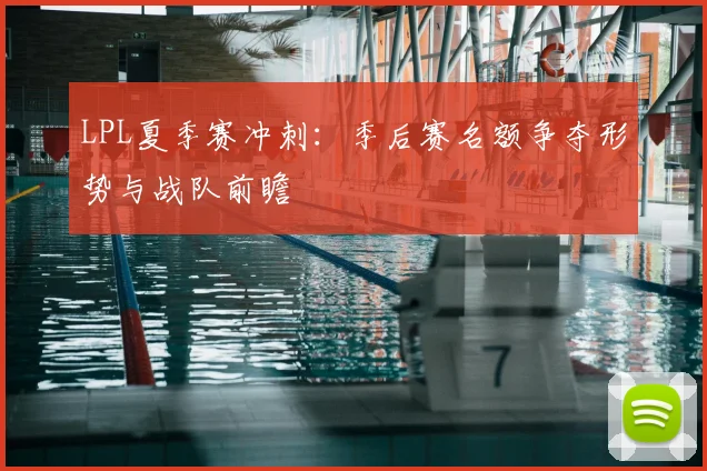 LPL夏季赛冲刺:季后赛名额争夺形势与战队前瞻